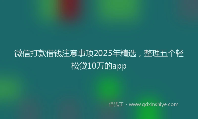 微信打款借钱注意事项2025年精选，整理五个轻松贷10万的app