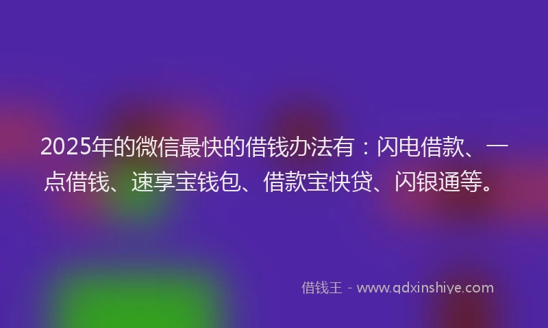 2025年的微信最快的借钱办法有：闪电借款、一点借钱、速享宝钱包、借款宝快贷、闪银通等。