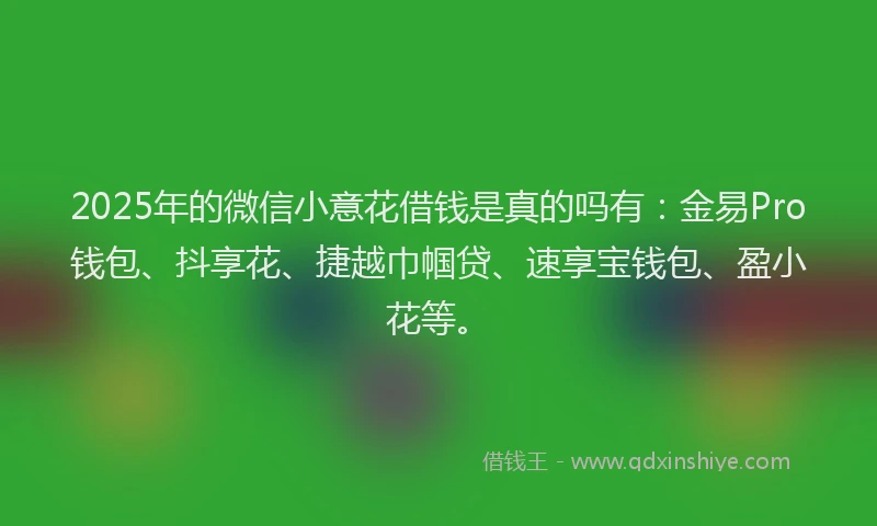 2025年的微信小意花借钱是真的吗有：金易Pro钱包、抖享花、捷越巾帼贷、速享宝钱包、盈小花等。