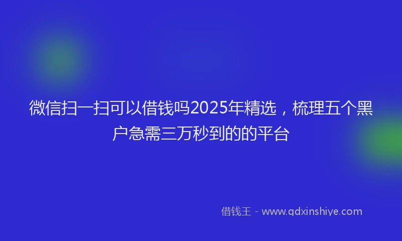微信扫一扫可以借钱吗2025年精选，梳理五个黑户急需三万秒到的的平台