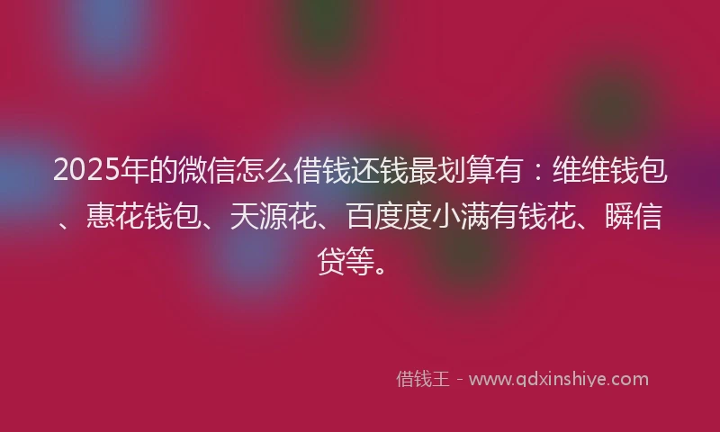 2025年的微信怎么借钱还钱最划算有：维维钱包、惠花钱包、天源花、百度度小满有钱花、瞬信贷等。