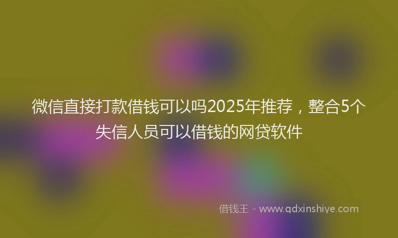 微信直接打款借钱可以吗2025年推荐，整合5个失信人员可以借钱的网贷软件