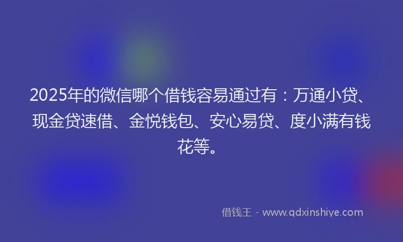 2025年的微信哪个借钱容易通过有：万通小贷、现金贷速借、金悦钱包、安心易贷、度小满有钱花等。