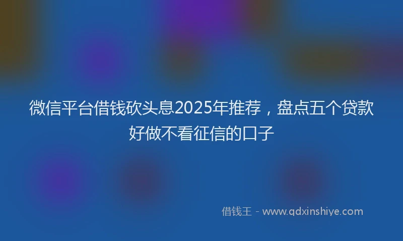 微信平台借钱砍头息2025年推荐，盘点五个贷款好做不看征信的口子