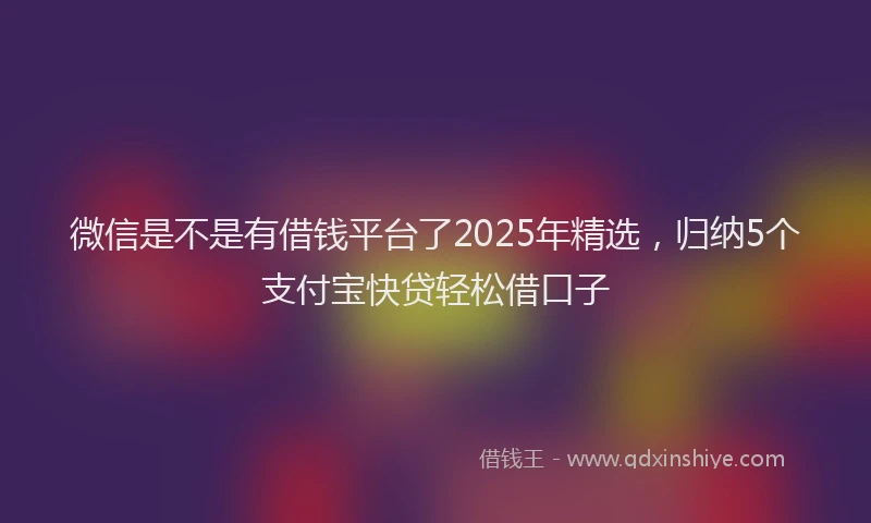 微信是不是有借钱平台了2025年精选，归纳5个支付宝快贷轻松借口子