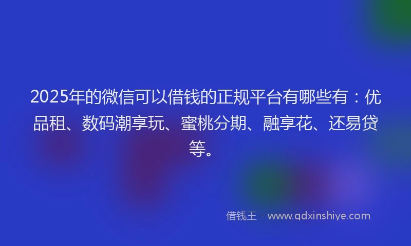 2025年的微信可以借钱的正规平台有哪些有：优品租、数码潮享玩、蜜桃分期、融享花、还易贷等。