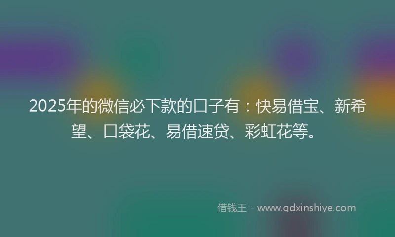 2025年的微信必下款的口子有：快易借宝、新希望、口袋花、易借速贷、彩虹花等。