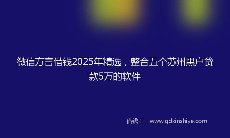 微信方言借钱2025年精选，整合五个苏州黑户贷款5万的软件