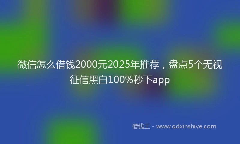 微信怎么借钱2000元2025年推荐，盘点5个无视征信黑白100%秒下app