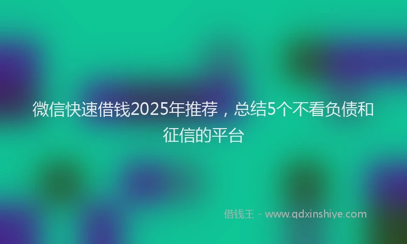 微信快速借钱2025年推荐，总结5个不看负债和征信的平台