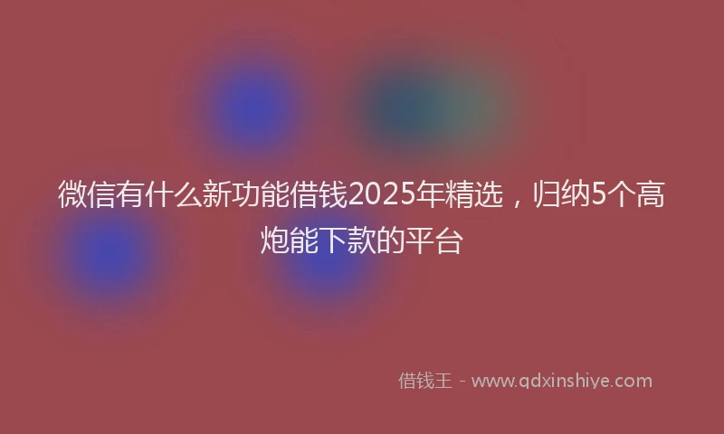 微信有什么新功能借钱2025年精选，归纳5个高炮能下款的平台