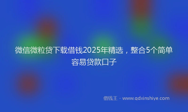 微信微粒贷下载借钱2025年精选，整合5个简单容易贷款口子