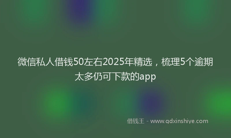 微信私人借钱50左右2025年精选，梳理5个逾期太多仍可下款的app