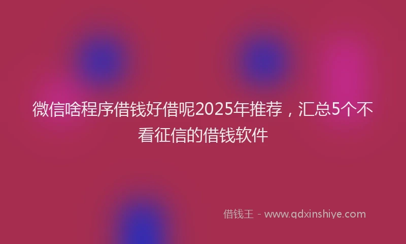 微信啥程序借钱好借呢2025年推荐，汇总5个不看征信的借钱软件