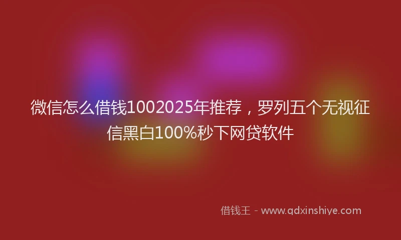 微信怎么借钱1002025年推荐，罗列五个无视征信黑白100%秒下网贷软件