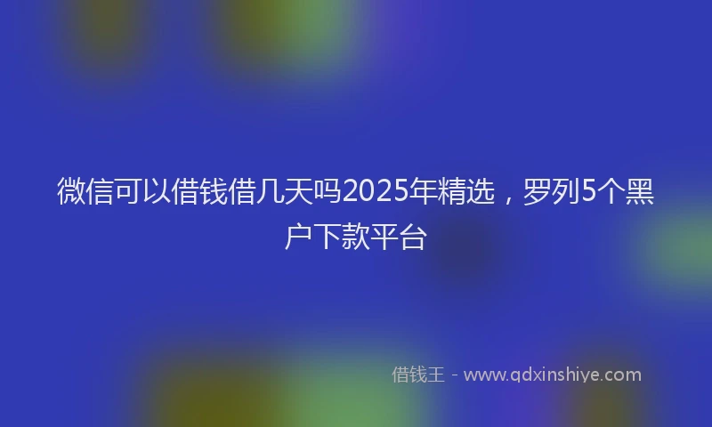 微信可以借钱借几天吗2025年精选，罗列5个黑户下款平台