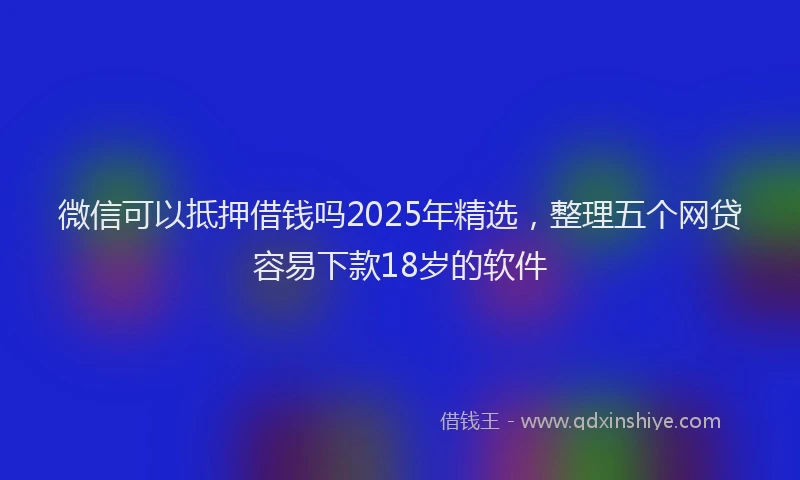 微信可以抵押借钱吗2025年精选，整理五个网贷容易下款18岁的软件