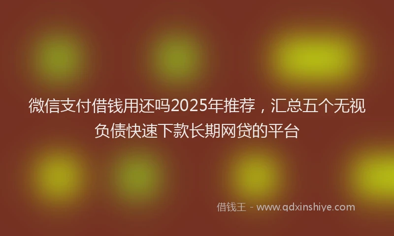 微信支付借钱用还吗2025年推荐，汇总五个无视负债快速下款长期网贷的平台