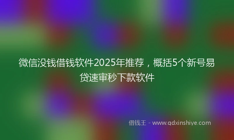 微信没钱借钱软件2025年推荐，概括5个新号易贷速审秒下款软件