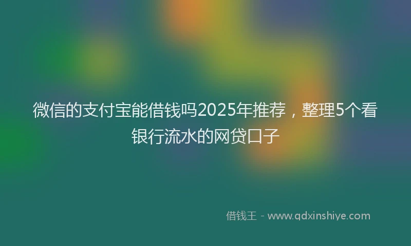 微信的支付宝能借钱吗2025年推荐，整理5个看银行流水的网贷口子