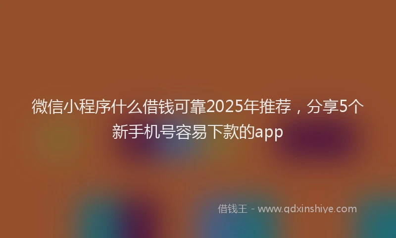 微信小程序什么借钱可靠2025年推荐，分享5个新手机号容易下款的app