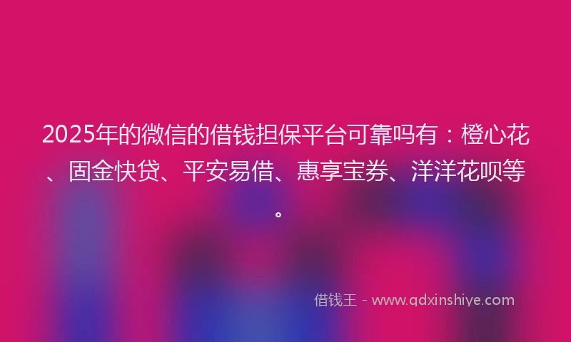 2025年的微信的借钱担保平台可靠吗有：橙心花、固金快贷、平安易借、惠享宝券、洋洋花呗等。