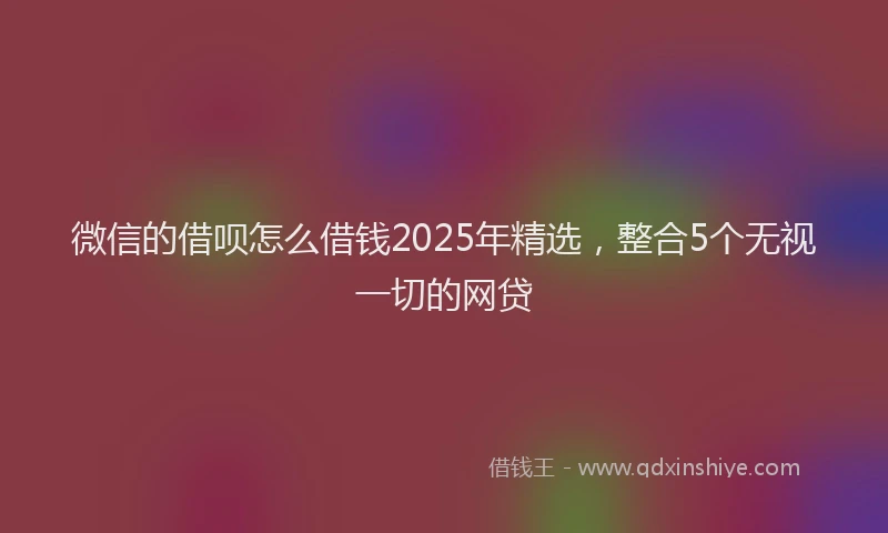 微信的借呗怎么借钱2025年精选，整合5个无视一切的网贷