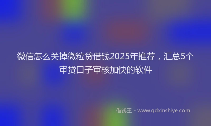 微信怎么关掉微粒贷借钱2025年推荐，汇总5个审贷口子审核加快的软件