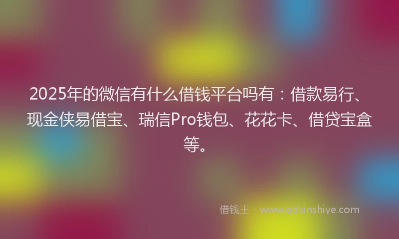 2025年的微信有什么借钱平台吗有：借款易行、现金侠易借宝、瑞信Pro钱包、花花卡、借贷宝盒等。
