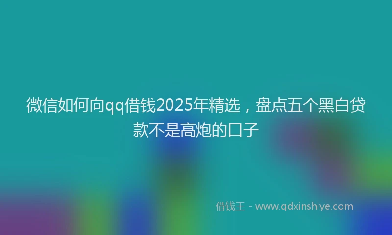 微信如何向qq借钱2025年精选，盘点五个黑白贷款不是高炮的口子