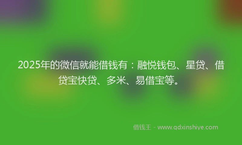 2025年的微信就能借钱有：融悦钱包、星贷、借贷宝快贷、多米、易借宝等。
