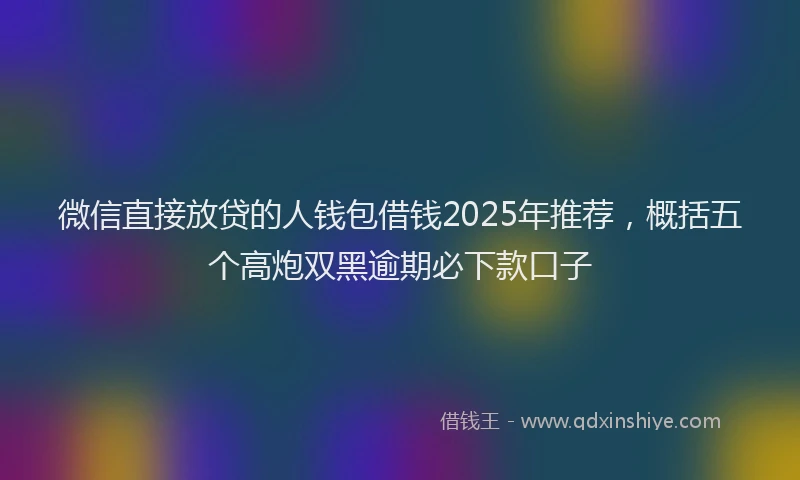 微信直接放贷的人钱包借钱2025年推荐，概括五个高炮双黑逾期必下款口子