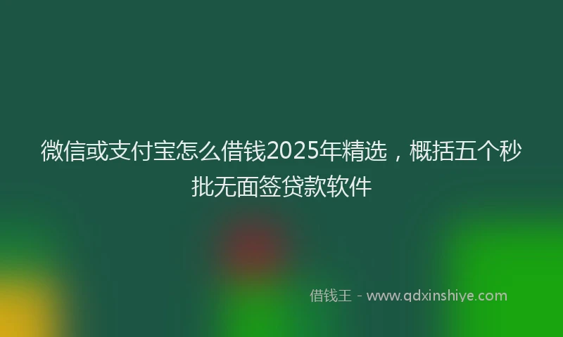 微信或支付宝怎么借钱2025年精选，概括五个秒批无面签贷款软件