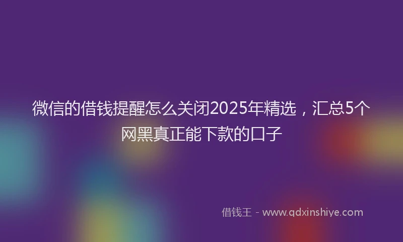 微信的借钱提醒怎么关闭2025年精选，汇总5个网黑真正能下款的口子