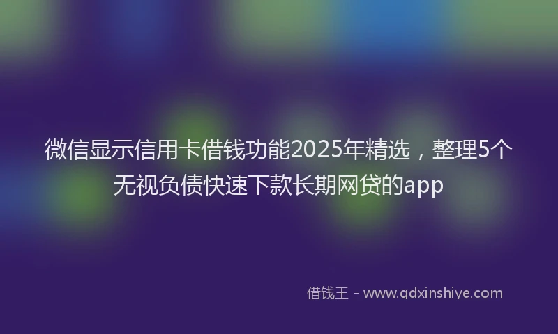 微信显示信用卡借钱功能2025年精选，整理5个无视负债快速下款长期网贷的app
