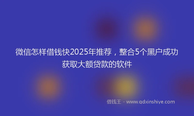 微信怎样借钱快2025年推荐，整合5个黑户成功获取大额贷款的软件