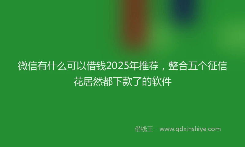 微信有什么可以借钱2025年推荐，整合五个征信花居然都下款了的软件