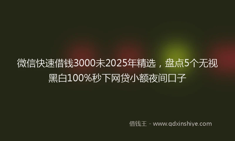 微信快速借钱3000未2025年精选，盘点5个无视黑白100%秒下网贷小额夜间口子