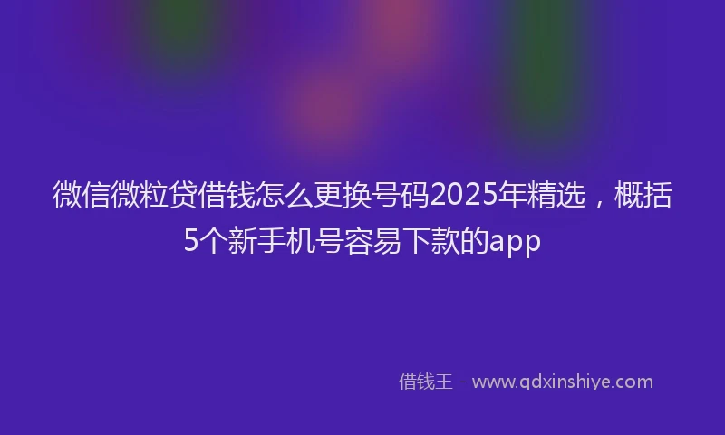 微信微粒贷借钱怎么更换号码2025年精选，概括5个新手机号容易下款的app