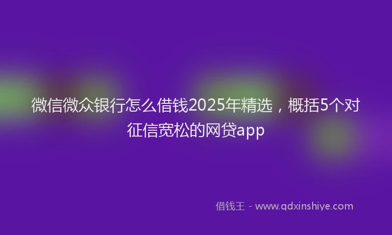 微信微众银行怎么借钱2025年精选，概括5个对征信宽松的网贷app