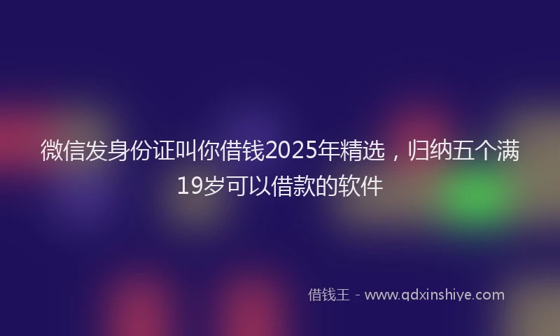 微信发身份证叫你借钱2025年精选，归纳五个满19岁可以借款的软件
