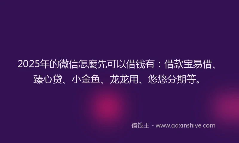 2025年的微信怎麼先可以借钱有：借款宝易借、臻心贷、小金鱼、龙龙用、悠悠分期等。