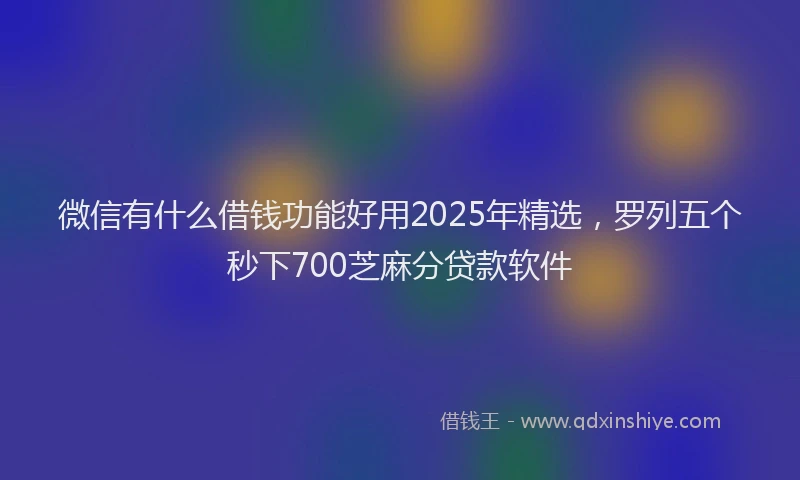 微信有什么借钱功能好用2025年精选，罗列五个秒下700芝麻分贷款软件
