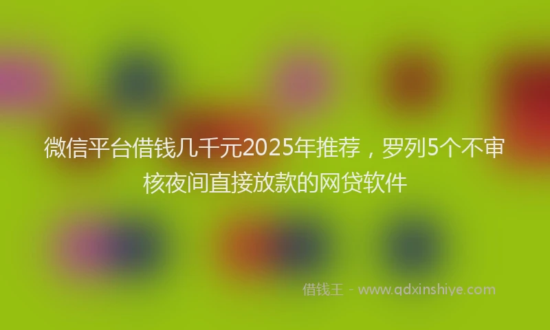 微信平台借钱几千元2025年推荐，罗列5个不审核夜间直接放款的网贷软件