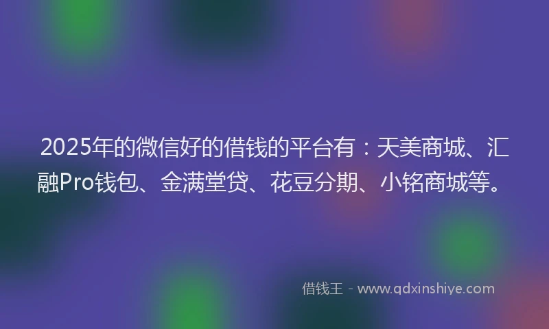 2025年的微信好的借钱的平台有：天美商城、汇融Pro钱包、金满堂贷、花豆分期、小铭商城等。