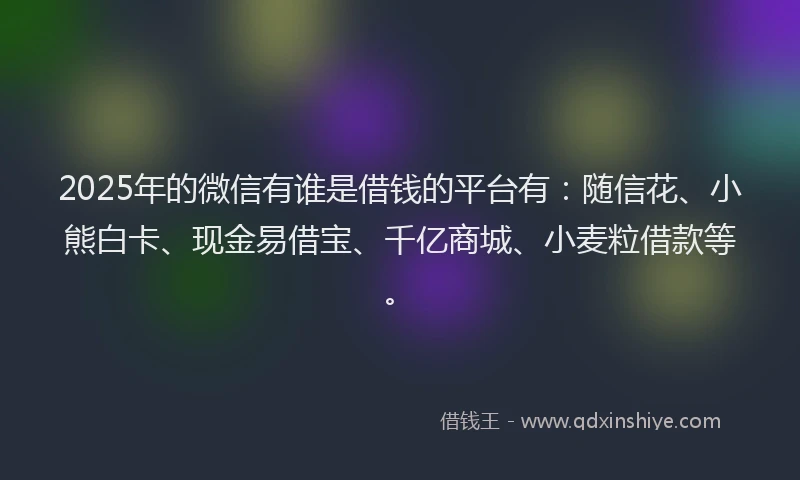 2025年的微信有谁是借钱的平台有：随信花、小熊白卡、现金易借宝、千亿商城、小麦粒借款等。