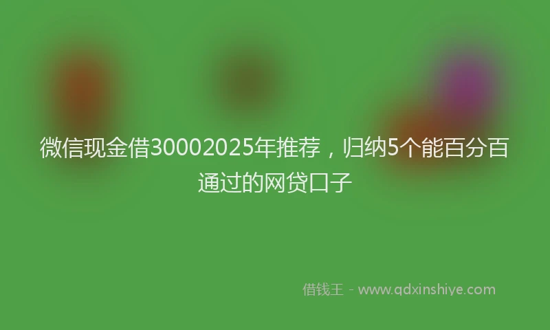 微信现金借30002025年推荐，归纳5个能百分百通过的网贷口子