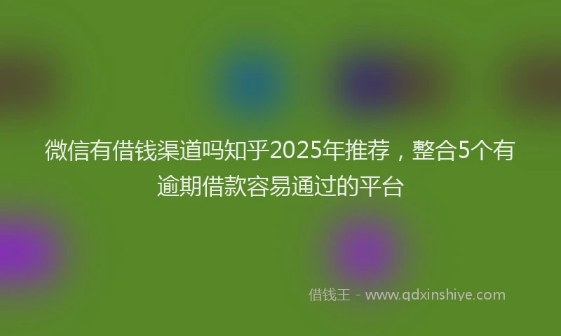 微信有借钱渠道吗知乎2025年推荐，整合5个有逾期借款容易通过的平台