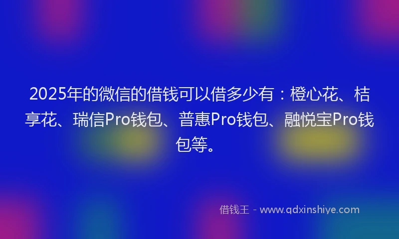 2025年的微信的借钱可以借多少有：橙心花、桔享花、瑞信Pro钱包、普惠Pro钱包、融悦宝Pro钱包等。