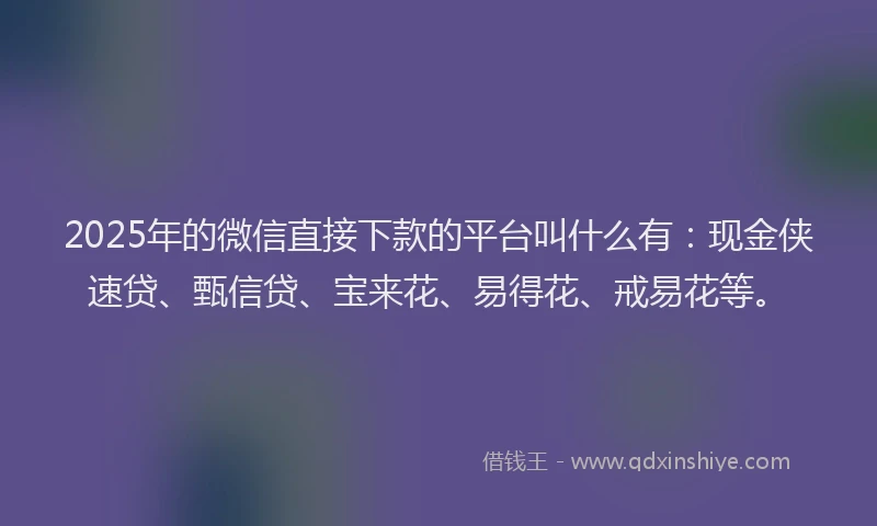 2025年的微信直接下款的平台叫什么有：现金侠速贷、甄信贷、宝来花、易得花、戒易花等。